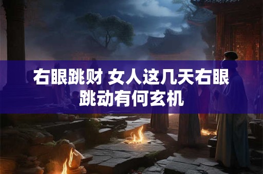 右眼跳财 女人这几天右眼跳动有何玄机
