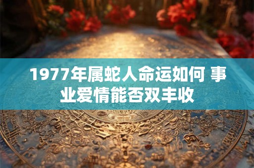 1977年属蛇人命运如何 事业爱情能否双丰收