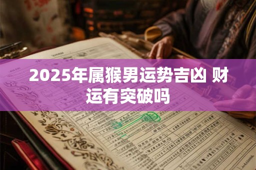 2025年属猴男运势吉凶 财运有突破吗