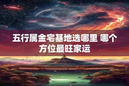 五行属金宅基地选哪里 哪个方位最旺家运