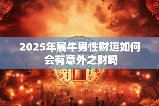 详细阅读:2025年属牛男性财运如何 会有意外之财吗 2025年属牛男性财运如何 会有意外之财吗