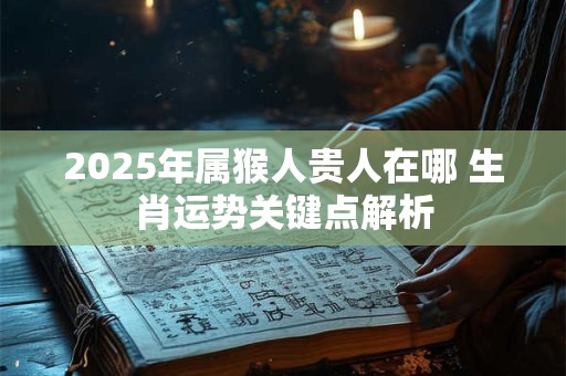 2025年属猴人贵人在哪 生肖运势关键点解析