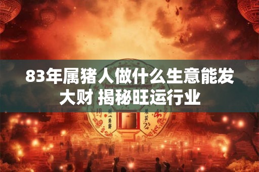 83年属猪人做什么生意能发大财 揭秘旺运行业