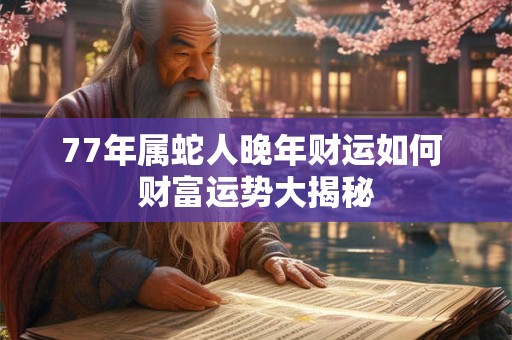 77年属蛇人晚年财运如何 财富运势大揭秘