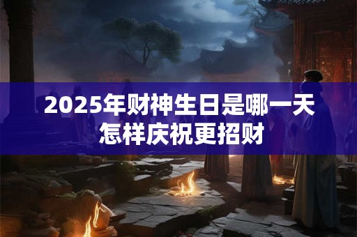 2025年财神生日是哪一天 怎样庆祝更招财