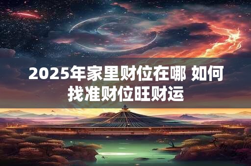 2025年家里财位在哪 如何找准财位旺财运