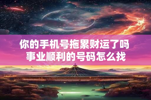 你的手机号拖累财运了吗 事业顺利的号码怎么找