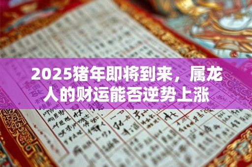 2025猪年即将到来，属龙人的财运能否逆势上涨