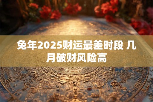 兔年2025财运最差时段 几月破财风险高