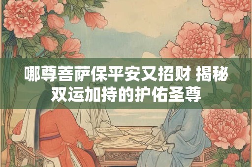 哪尊菩萨保平安又招财 揭秘双运加持的护佑圣尊