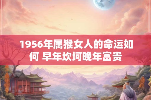 1956年属猴女人的命运如何 早年坎坷晚年富贵
