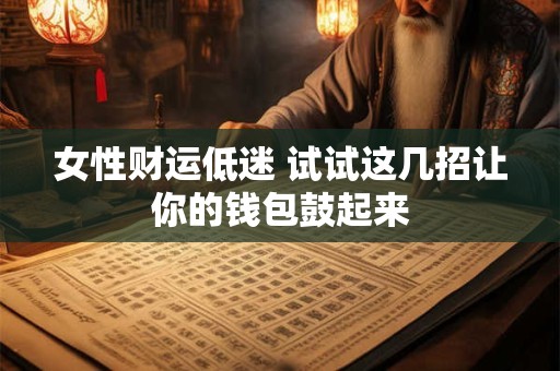 女性财运低迷 试试这几招让你的钱包鼓起来