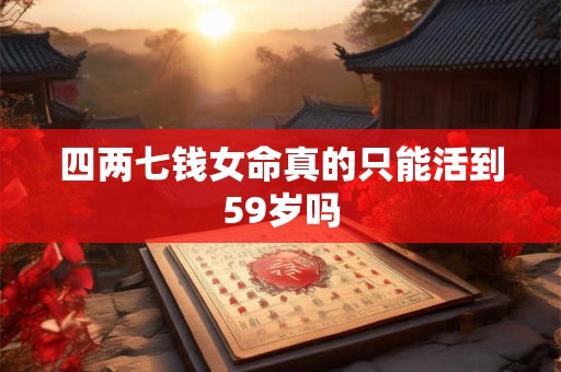 四两七钱女命真的只能活到59岁吗