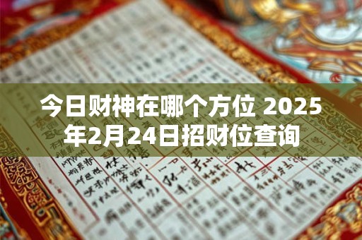 今日财神在哪个方位 2025年2月24日招财位查询