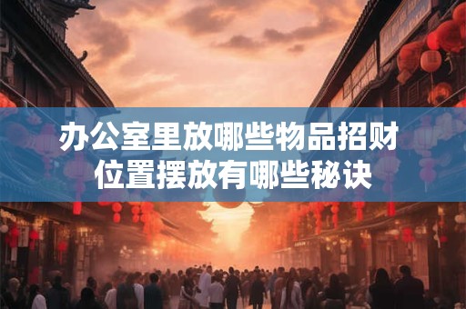 办公室里放哪些物品招财 位置摆放有哪些秘诀