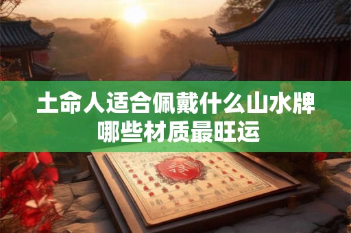 土命人适合佩戴什么山水牌 哪些材质最旺运