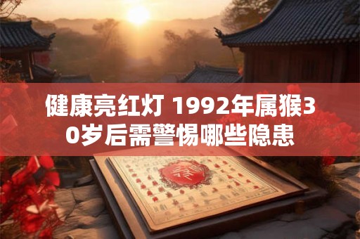 健康亮红灯 1992年属猴30岁后需警惕哪些隐患