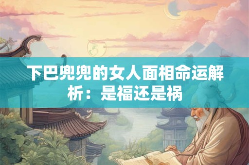 下巴兜兜的女人面相命运解析：是福还是祸