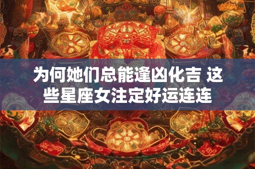为何她们总能逢凶化吉 这些星座女注定好运连连
