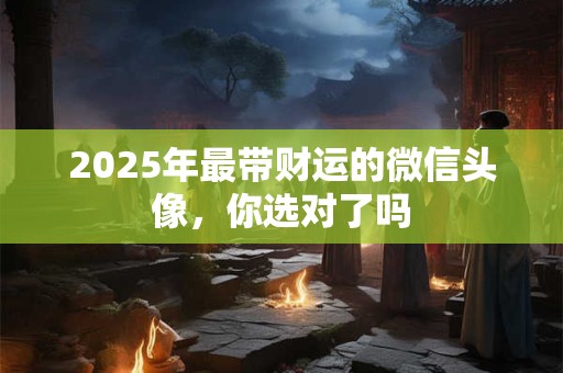 2025年最带财运的微信头像，你选对了吗