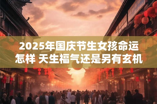 2025年国庆节生女孩命运怎样 天生福气还是另有玄机