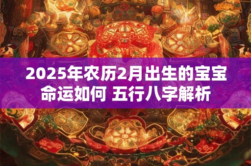 2025年农历2月出生的宝宝命运如何 五行八字解析