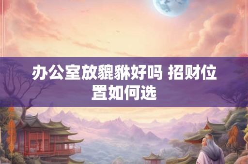 办公室放貔貅好吗 招财位置如何选