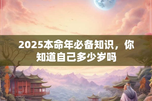 2025本命年必备知识，你知道自己多少岁吗
