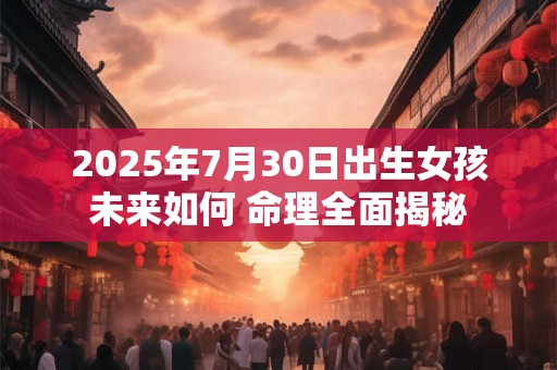 2025年7月30日出生女孩未来如何 命理全面揭秘