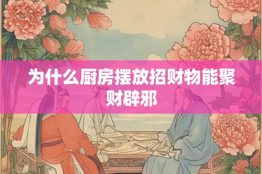 为什么厨房摆放招财物能聚财辟邪