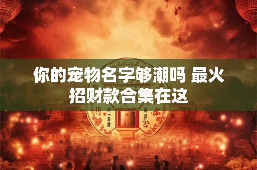 详细阅读:你的宠物名字够潮吗 最火招财款合集在这 你的宠物名字够潮吗 最火招财款合集在这