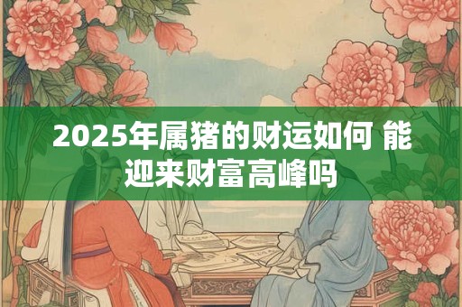 2025年属猪的财运如何 能迎来财富高峰吗
