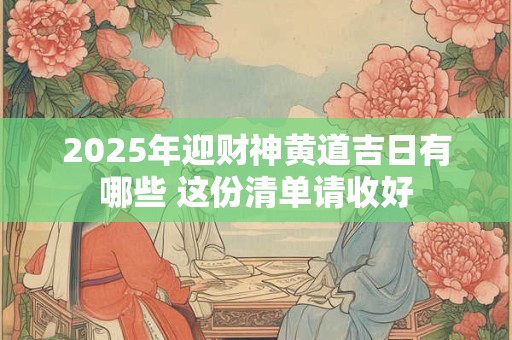 2025年迎财神黄道吉日有哪些 这份清单请收好