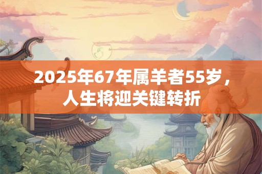 2025年67年属羊者55岁，人生将迎关键转折