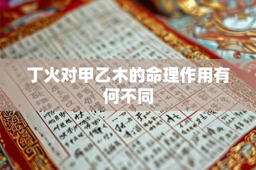 丁火对甲乙木的命理作用有何不同