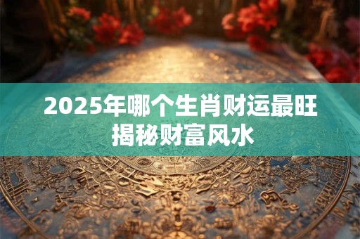 2025年哪个生肖财运最旺 揭秘财富风水