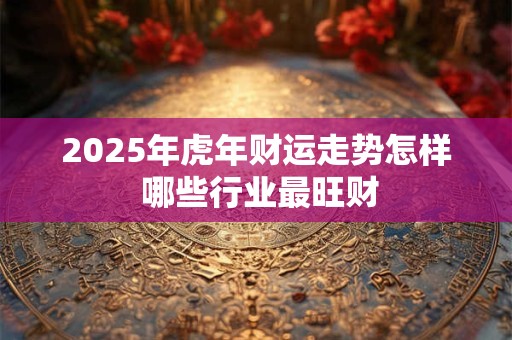 2025年虎年财运走势怎样 哪些行业最旺财