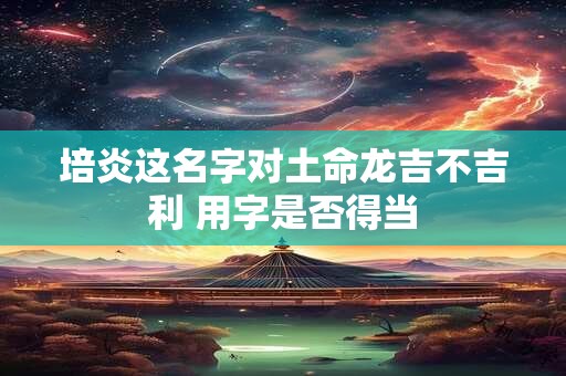 培炎这名字对土命龙吉不吉利 用字是否得当