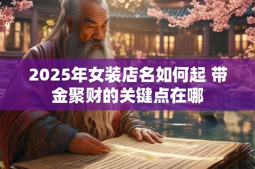 2025年女装店名如何起 带金聚财的关键点在哪