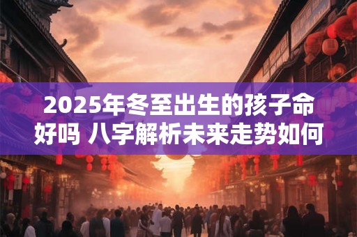 2026年冬至出生的孩子命好吗 八字解析未来走势如何 2026年冬至出生的孩子命好吗 八字解析未来走势如何