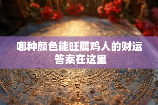 详细阅读:哪种颜色能旺属鸡人的财运 答案在这里 哪种颜色能旺属鸡人的财运 答案在这里