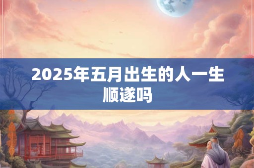 2025年五月出生的人一生顺遂吗