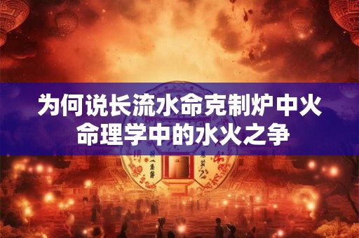 为何说长流水命克制炉中火 命理学中的水火之争