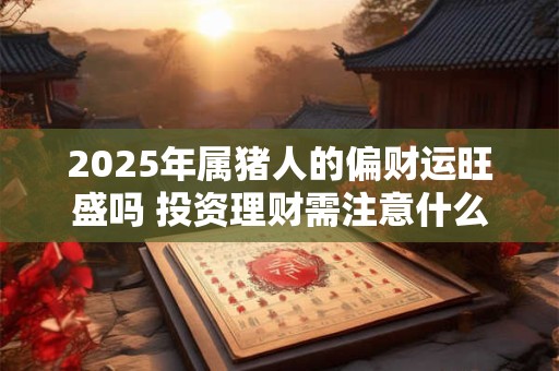 2025年属猪人的偏财运旺盛吗 投资理财需注意什么