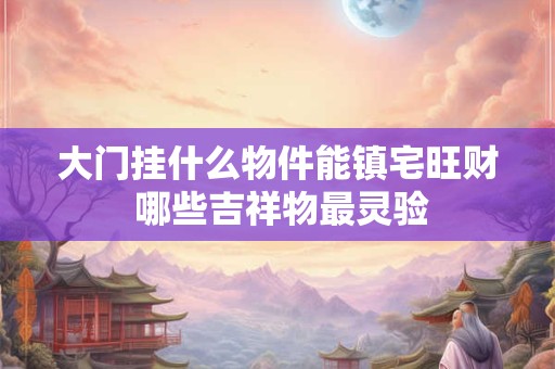 大门挂什么物件能镇宅旺财 哪些吉祥物最灵验