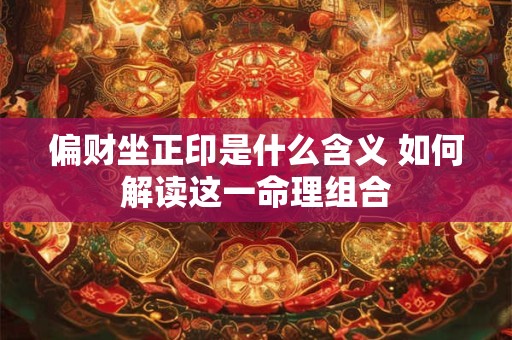 偏财坐正印是什么含义 如何解读这一命理组合