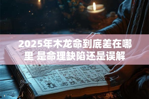 2025年木龙命到底差在哪里 是命理缺陷还是误解