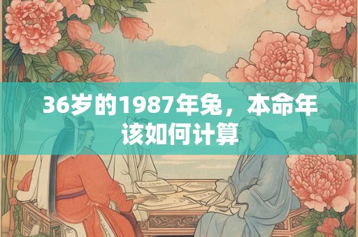 36岁的1987年兔，本命年该如何计算