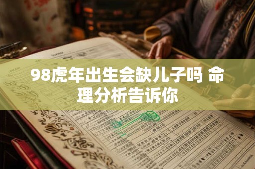 98虎年出生会缺儿子吗 命理分析告诉你