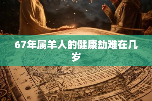 67年属羊人的健康劫难在几岁